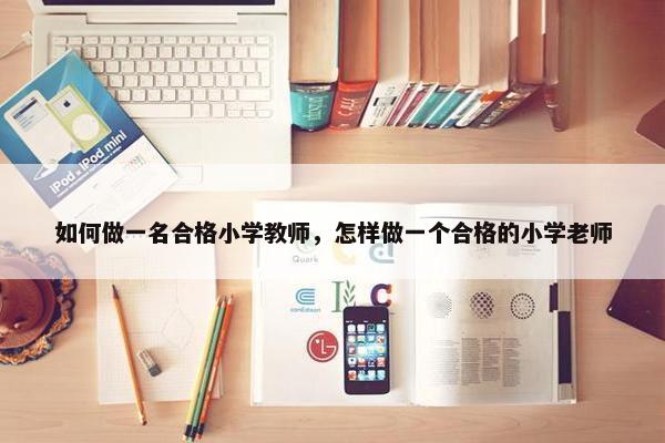 如何做一名合格小学教师，怎样做一个合格的小学老师