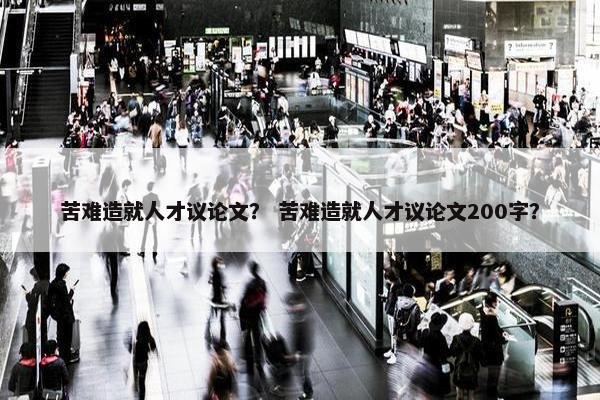 苦难造就人才议论文？ 苦难造就人才议论文200字？