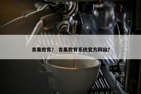 青果教育？ 青果教育系统官方网站？