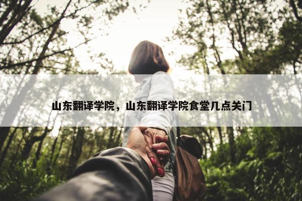 山东翻译学院，山东翻译学院食堂几点关门