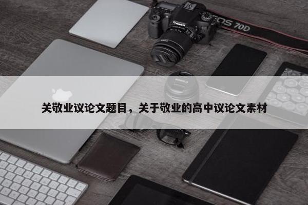 关敬业议论文题目，关于敬业的高中议论文素材