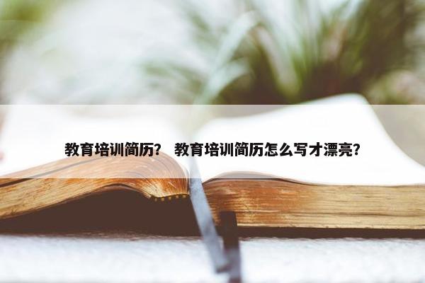 教育培训简历？ 教育培训简历怎么写才漂亮？