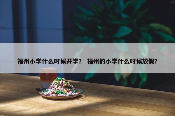 福州小学什么时候开学？ 福州的小学什么时候放假？