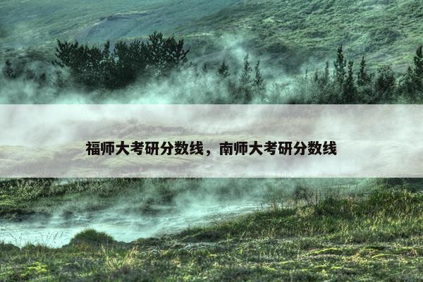 福师大考研分数线，南师大考研分数线