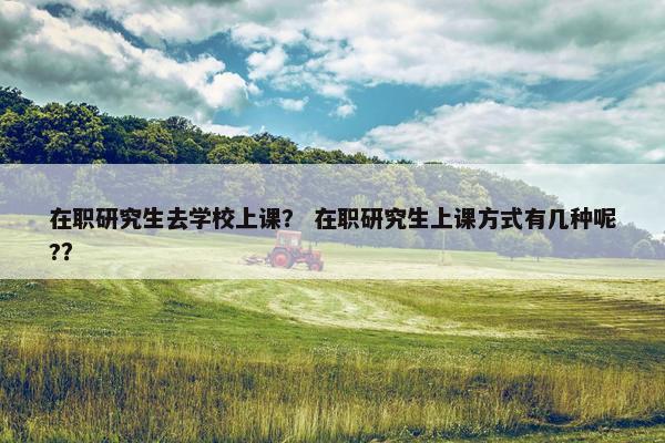 在职研究生去学校上课？ 在职研究生上课方式有几种呢?？