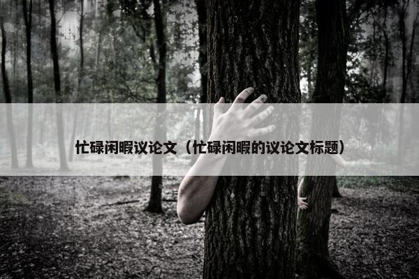 忙碌闲暇议论文（忙碌闲暇的议论文标题）