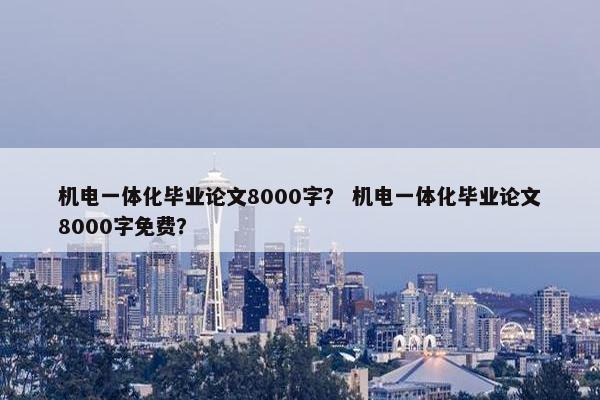 机电一体化毕业论文8000字？ 机电一体化毕业论文8000字免费？