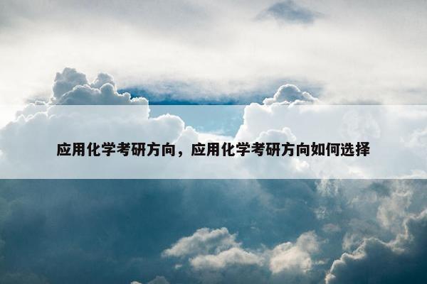 应用化学考研方向，应用化学考研方向如何选择