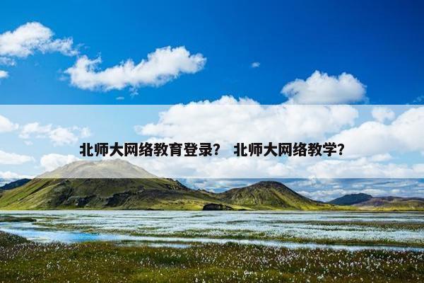 北师大网络教育登录？ 北师大网络教学？