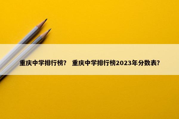 重庆中学排行榜？ 重庆中学排行榜2023年分数表？