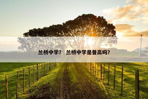 兰桥中学？ 兰桥中学是普高吗？