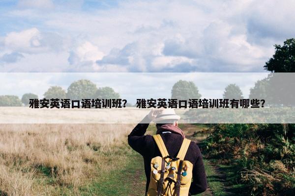雅安英语口语培训班？ 雅安英语口语培训班有哪些？