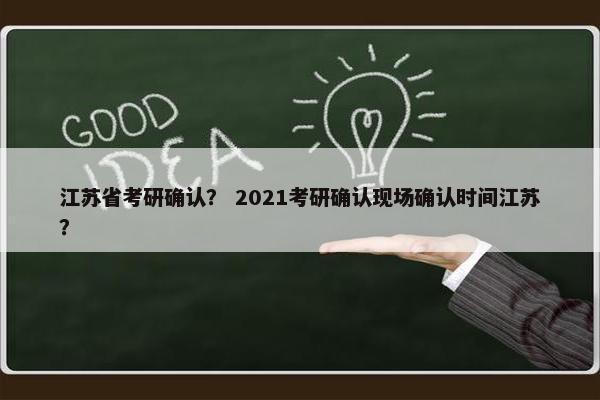 江苏省考研确认？ 2021考研确认现场确认时间江苏？