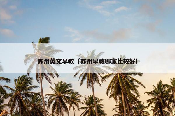 苏州英文早教（苏州早教哪家比较好）