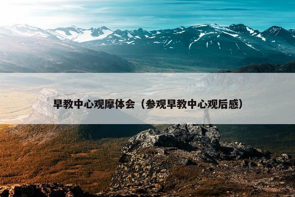 早教中心观摩体会（参观早教中心观后感）