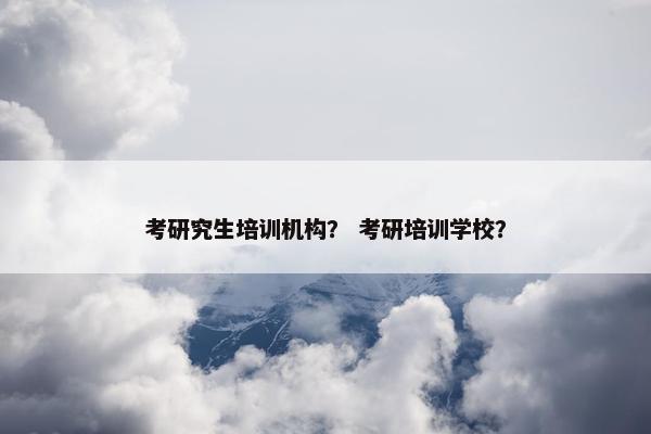 考研究生培训机构？ 考研培训学校？