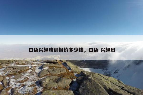 日语兴趣培训报价多少钱，日语 兴趣班