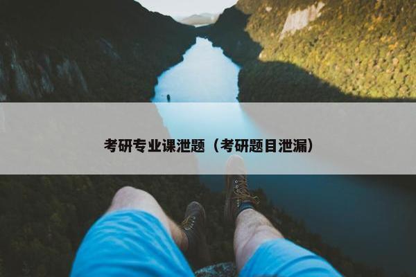 考研专业课泄题（考研题目泄漏）