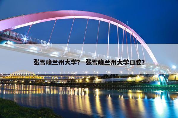 张雪峰兰州大学？ 张雪峰兰州大学口腔？