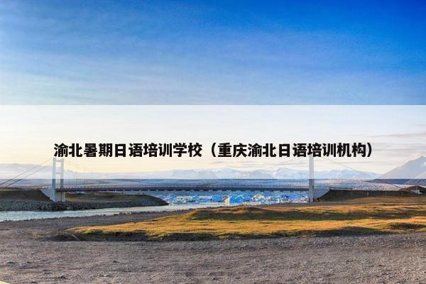 渝北暑期日语培训学校（重庆渝北日语培训机构）