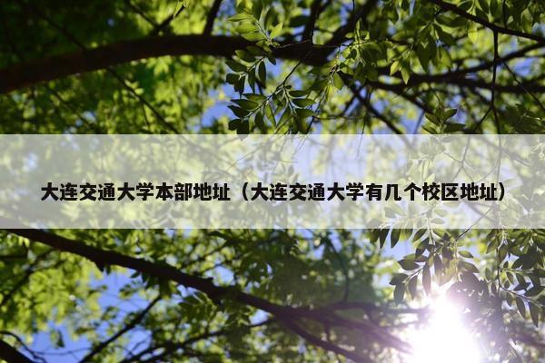 大连交通大学本部地址（大连交通大学有几个校区地址）
