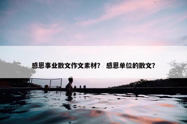 感恩事业散文作文素材？ 感恩单位的散文？