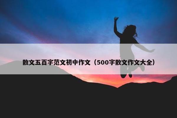 散文五百字范文初中作文（500字散文作文大全）