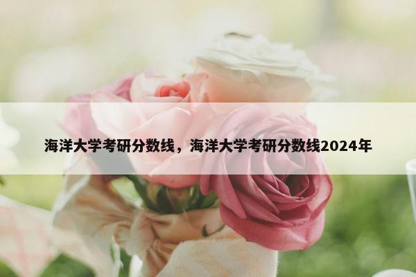 海洋大学考研分数线，海洋大学考研分数线2024年