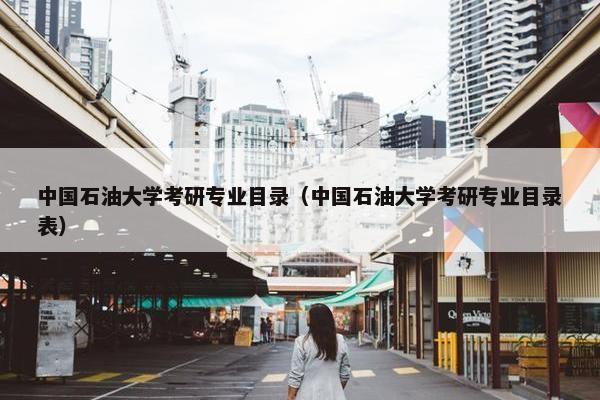 中国石油大学考研专业目录（中国石油大学考研专业目录表）