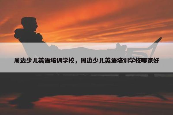 周边少儿英语培训学校，周边少儿英语培训学校哪家好