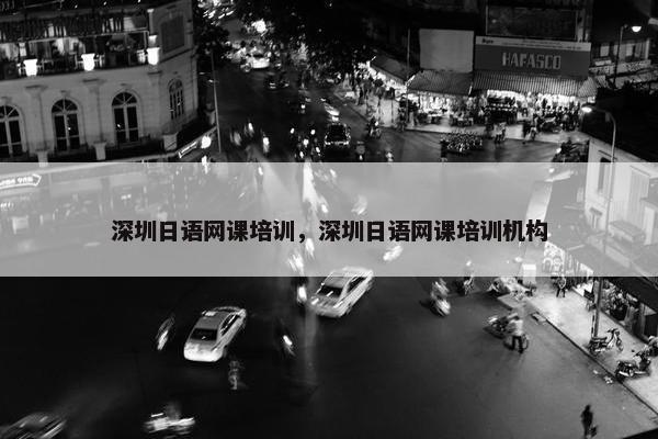 深圳日语网课培训，深圳日语网课培训机构