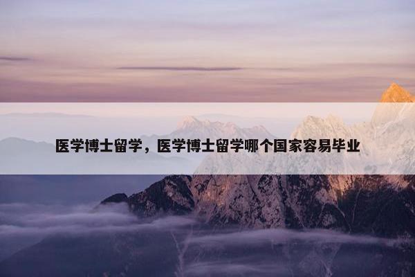 医学博士留学，医学博士留学哪个国家容易毕业