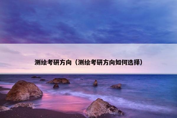 测绘考研方向（测绘考研方向如何选择）