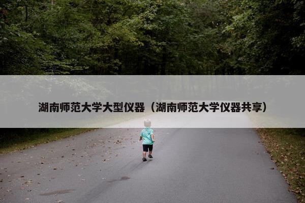 湖南师范大学大型仪器（湖南师范大学仪器共享）