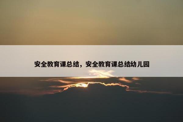 安全教育课总结，安全教育课总结幼儿园