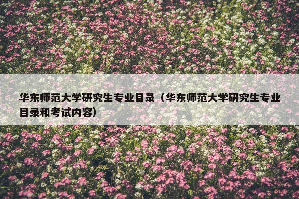 华东师范大学研究生专业目录（华东师范大学研究生专业目录和考试内容）