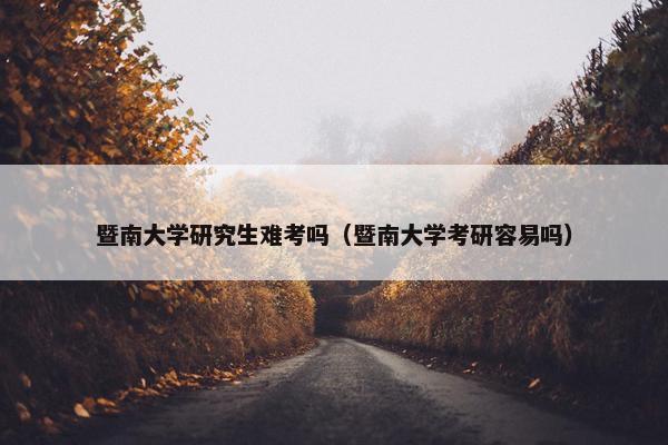 暨南大学研究生难考吗（暨南大学考研容易吗）