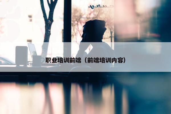 职业培训前端（前端培训内容）