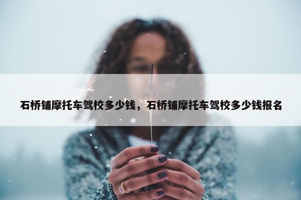 石桥铺摩托车驾校多少钱，石桥铺摩托车驾校多少钱报名