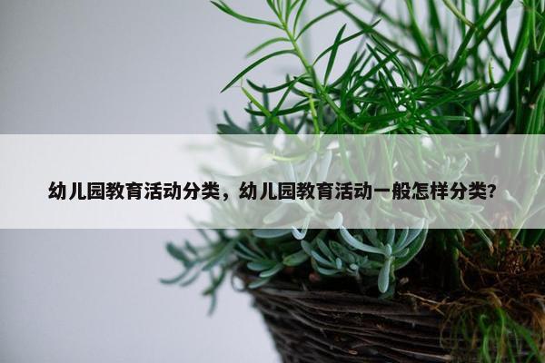 幼儿园教育活动分类，幼儿园教育活动一般怎样分类?