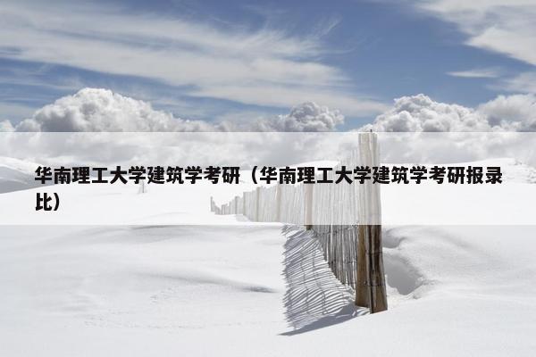 华南理工大学建筑学考研（华南理工大学建筑学考研报录比）