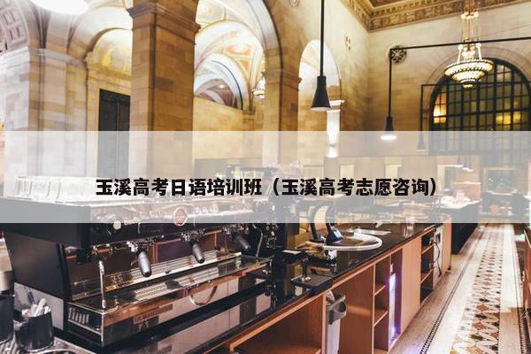 玉溪高考日语培训班（玉溪高考志愿咨询）