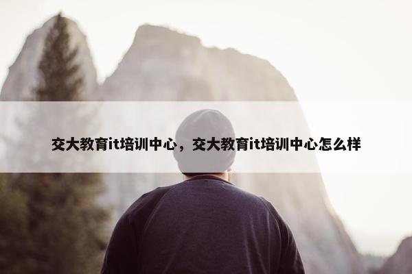 交大教育it培训中心，交大教育it培训中心怎么样