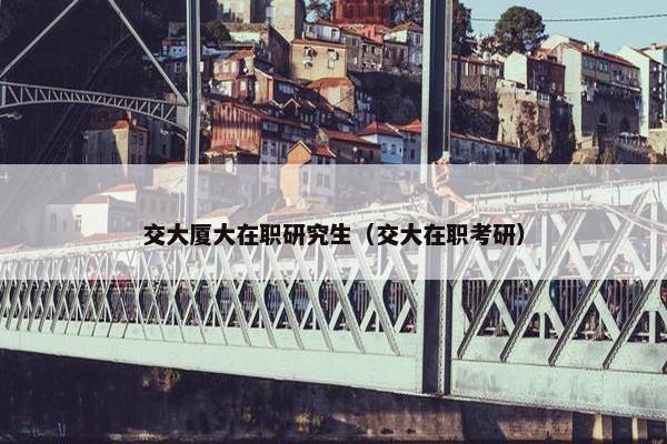 交大厦大在职研究生（交大在职考研）