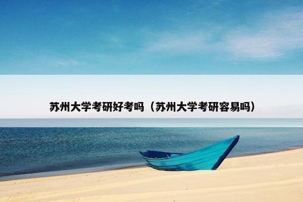 苏州大学考研好考吗（苏州大学考研容易吗）