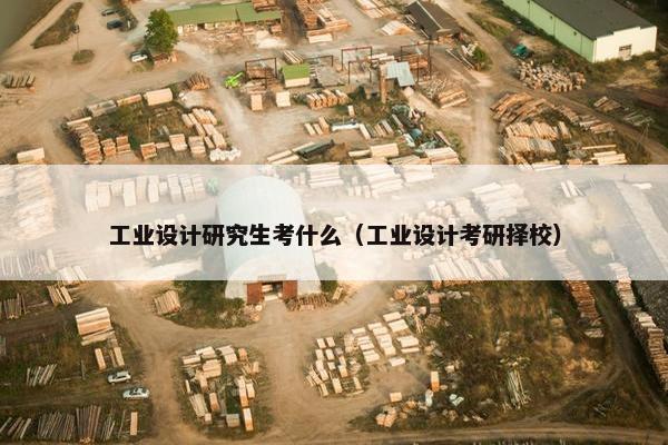 工业设计研究生考什么（工业设计考研择校）