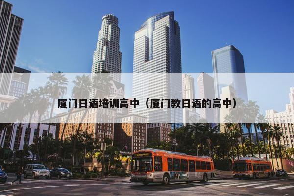厦门日语培训高中（厦门教日语的高中）