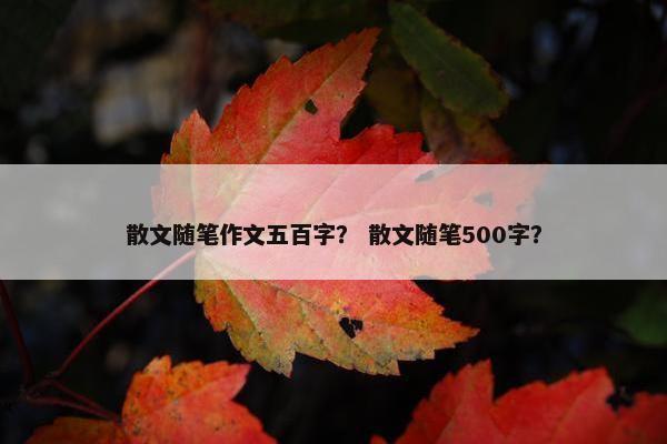 散文随笔作文五百字？ 散文随笔500字？