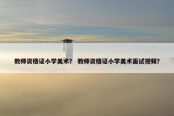 教师资格证小学美术？ 教师资格证小学美术面试视频？