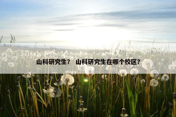 山科研究生？ 山科研究生在哪个校区？